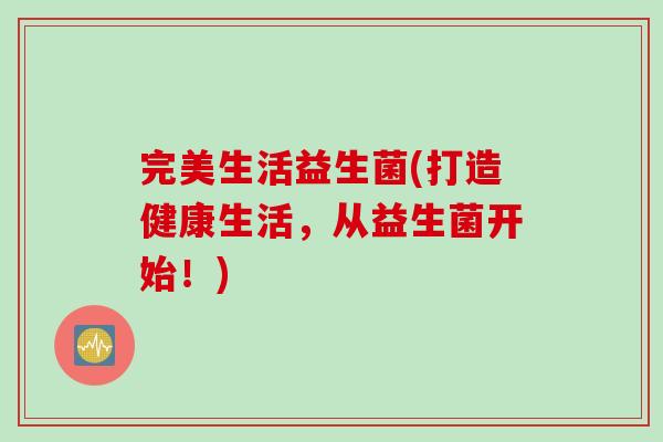 完美生活益生菌(打造健康生活，从益生菌开始！)