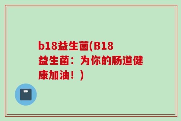 b18益生菌(B18益生菌：为你的肠道健康加油！)