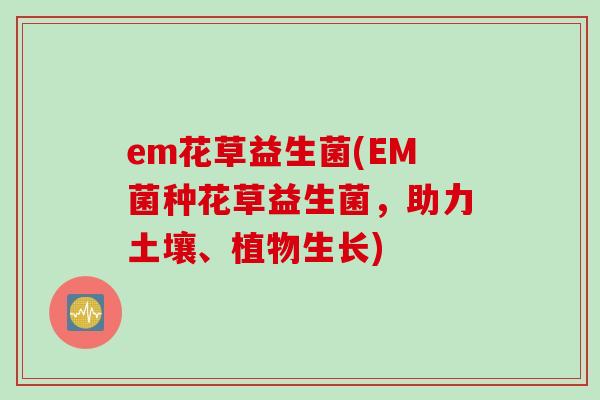 em花草益生菌(EM菌种花草益生菌,助力土壤、植物生长) em花草益生菌(EM菌种花草益生菌,助力土壤、植物生长)