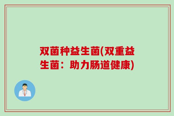 双菌种益生菌(双重益生菌：助力肠道健康)