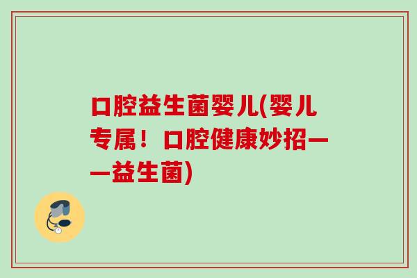 口腔益生菌婴儿(婴儿专属！口腔健康妙招——益生菌)