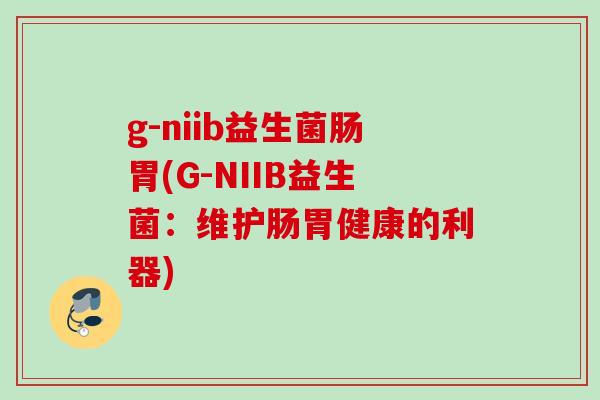 g-niib益生菌肠胃(G-NIIB益生菌:维护肠胃健康的利器) g-niib益生菌肠胃(G-NIIB益生菌:维护肠胃健康的利器)