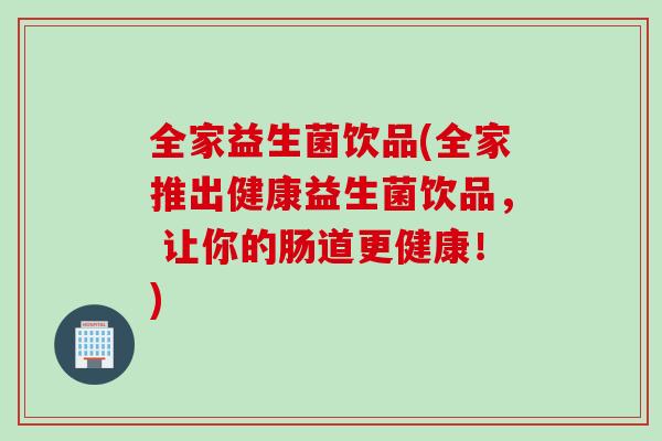 全家益生菌饮品(全家推出健康益生菌饮品, 让你的肠道更健康!) 全家益生菌饮品(全家推出健康益生菌饮品, 让你的肠道更健康!)