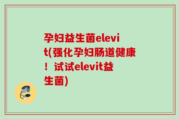 孕妇益生菌elevit(强化孕妇肠道健康！试试elevit益生菌)