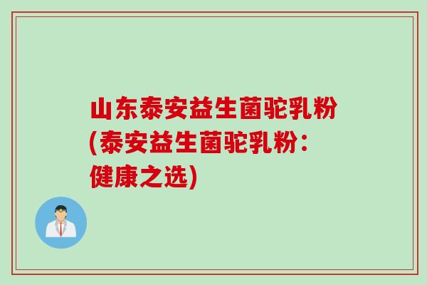 山东泰安益生菌驼乳粉(泰安益生菌驼乳粉:健康之选) 山东泰安益生菌驼乳粉(泰安益生菌驼乳粉:健康之选)