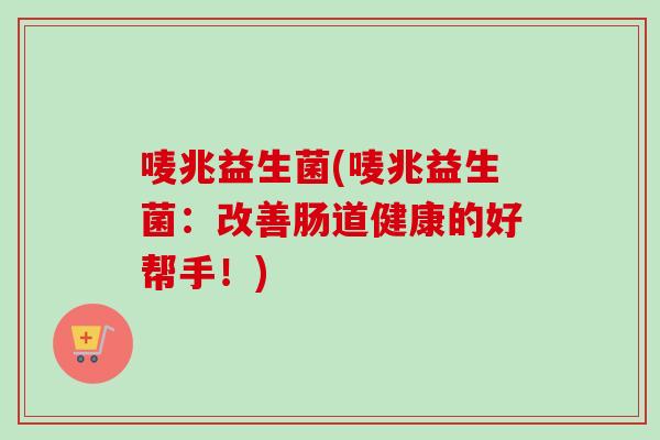 唛兆益生菌(唛兆益生菌:改善肠道健康的好帮手!) 唛兆益生菌(唛兆益生菌:改善肠道健康的好帮手!)