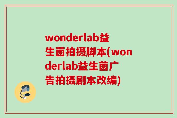 wonderlab益生菌拍摄脚本(wonderlab益生菌广告拍摄剧本改编)