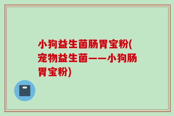 小狗益生菌肠胃宝粉(宠物益生菌——小狗肠胃宝粉)