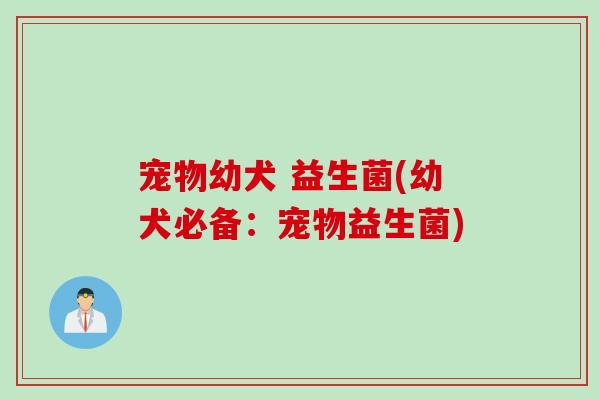 宠物幼犬 益生菌(幼犬必备：宠物益生菌)