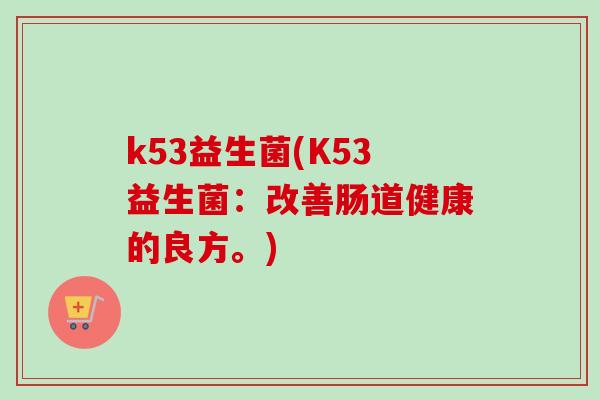 k53益生菌(K53益生菌：改善肠道健康的良方。)
