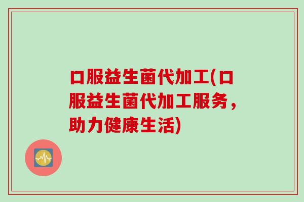 口服益生菌代加工(口服益生菌代加工服务,助力健康生活) 口服益生菌代加工(口服益生菌代加工服务,助力健康生活)