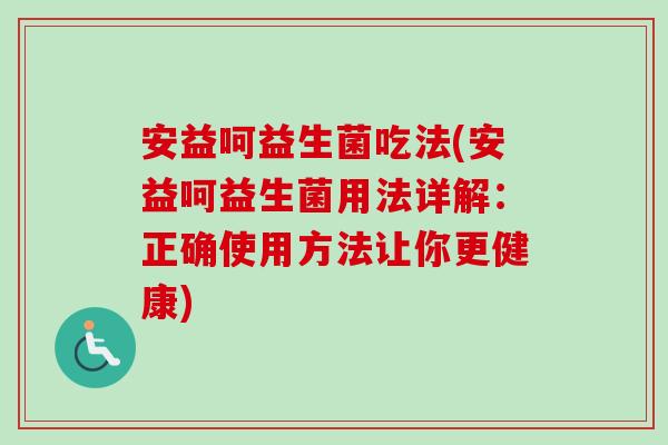 安益呵益生菌吃法(安益呵益生菌用法详解:正确使用方法让你更健康) 安益呵益生菌吃法(安益呵益生菌用法详解:正确使用方法让你更健康)