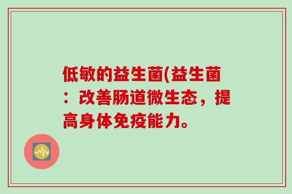 低敏的益生菌(益生菌:改善肠道微生态,提高身体能力。 低敏的益生菌(益生菌:改善肠道微生态,提高身体能力。