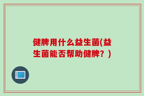 健脾用什么益生菌(益生菌能否帮助健脾?) 健脾用什么益生菌(益生菌能否帮助健脾?)