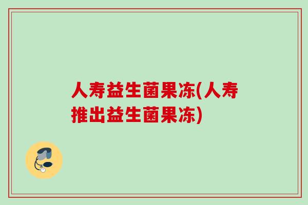 人寿益生菌果冻(人寿推出益生菌果冻)