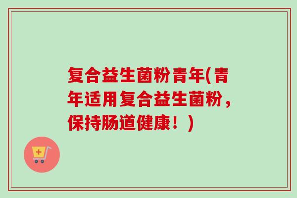 复合益生菌粉青年(青年适用复合益生菌粉，保持肠道健康！)