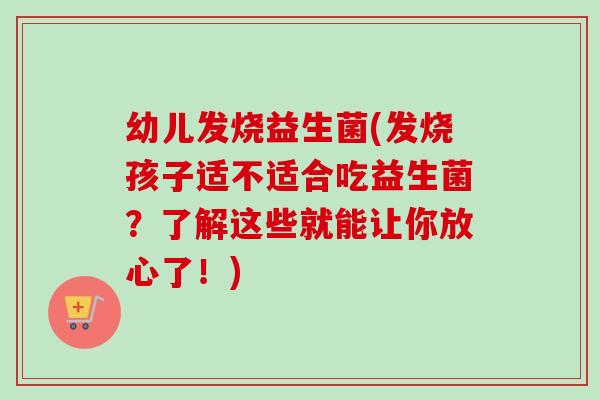 幼儿发烧益生菌(发烧孩子适不适合吃益生菌？了解这些就能让你放心了！)