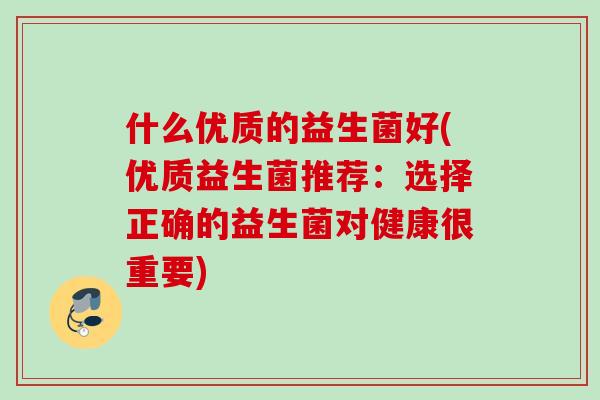 什么优质的益生菌好(优质益生菌推荐：选择正确的益生菌对健康很重要)