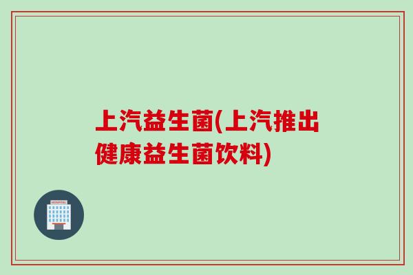 上汽益生菌(上汽推出健康益生菌饮料)