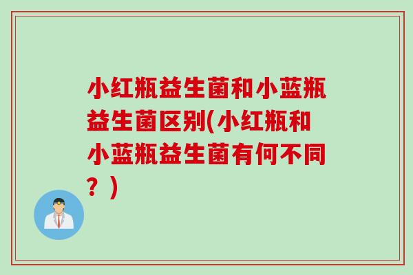 小红瓶益生菌和小蓝瓶益生菌区别(小红瓶和小蓝瓶益生菌有何不同？)