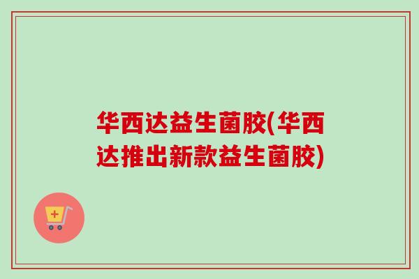 华西达益生菌胶(华西达推出新款益生菌胶) 华西达益生菌胶(华西达推出新款益生菌胶)