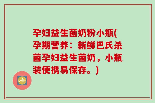 孕妇益生菌奶粉小瓶(孕期营养：新鲜巴氏杀菌孕妇益生菌奶，小瓶装便携易保存。)