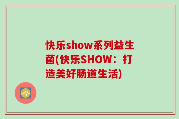 快乐show系列益生菌(快乐SHOW：打造美好肠道生活)