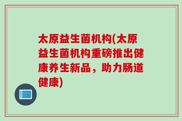 太原益生菌机构(太原益生菌机构重磅推出健康养生新品，助力肠道健康)