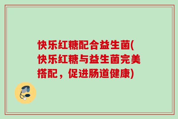 快乐红糖配合益生菌(快乐红糖与益生菌完美搭配，促进肠道健康)