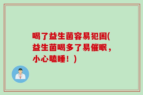喝了益生菌容易犯困(益生菌喝多了易催眠，小心瞌睡！)