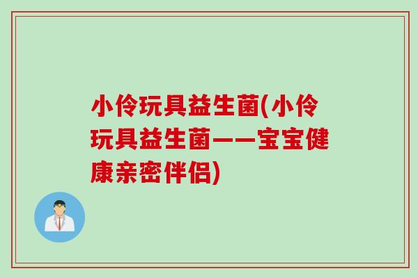 小伶玩具益生菌(小伶玩具益生菌——宝宝健康亲密伴侣)