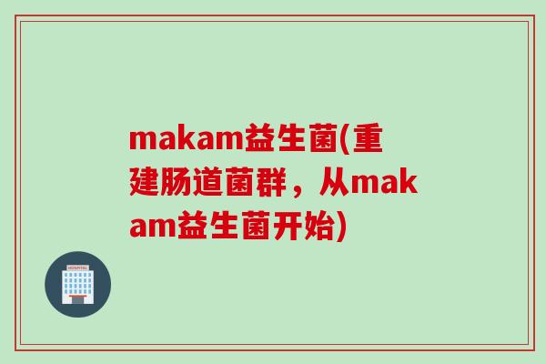 makam益生菌(重建肠道菌群,从makam益生菌开始) makam益生菌(重建肠道菌群,从makam益生菌开始)