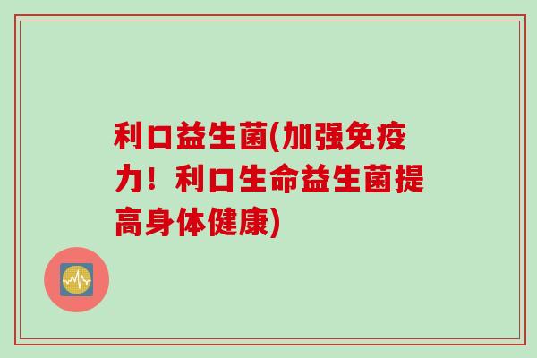 利口益生菌(加强力！利口生命益生菌提高身体健康)