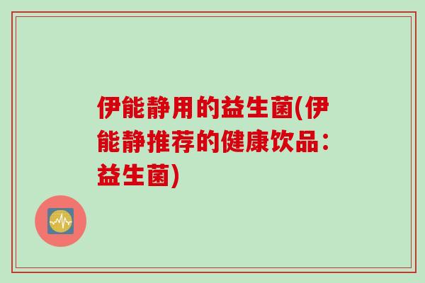 伊能静用的益生菌(伊能静推荐的健康饮品:益生菌) 伊能静用的益生菌(伊能静推荐的健康饮品:益生菌)