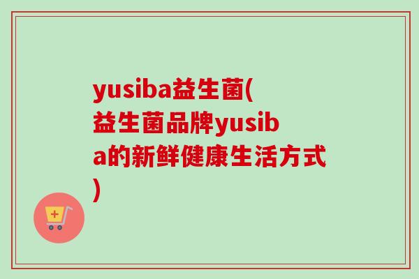 yusiba益生菌(益生菌品牌yusiba的新鲜健康生活方式)