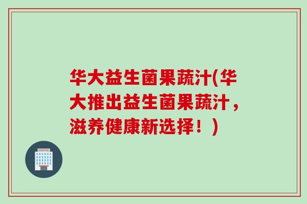 华大益生菌果蔬汁(华大推出益生菌果蔬汁，滋养健康新选择！)
