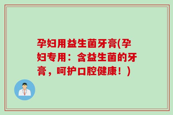 孕妇用益生菌牙膏(孕妇专用:含益生菌的牙膏,呵护口腔健康!) 孕妇用益生菌牙膏(孕妇专用:含益生菌的牙膏,呵护口腔健康!)