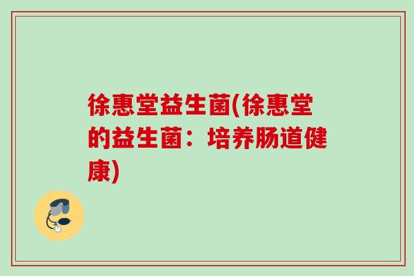 徐惠堂益生菌(徐惠堂的益生菌：培养肠道健康)