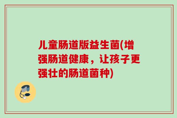 儿童肠道版益生菌(增强肠道健康，让孩子更强壮的肠道菌种)
