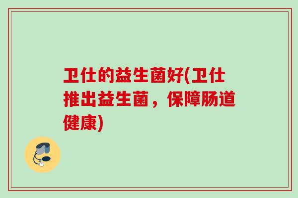卫仕的益生菌好(卫仕推出益生菌，保障肠道健康)