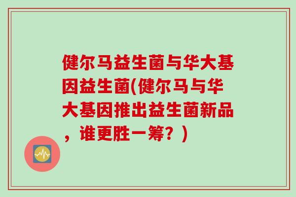 健尔马益生菌与华大基因益生菌(健尔马与华大基因推出益生菌新品，谁更胜一筹？)
