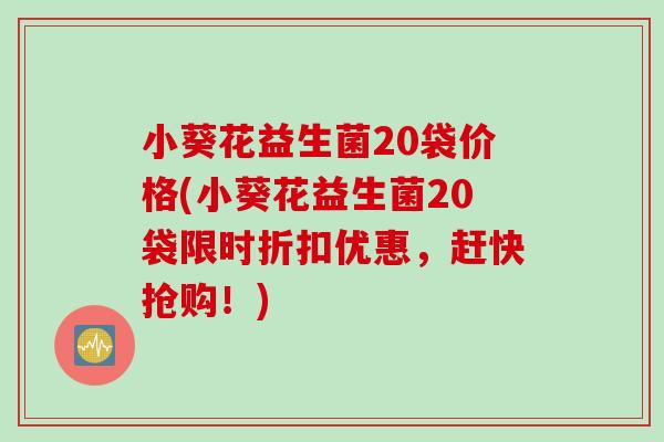 小葵花益生菌20袋价格(小葵花益生菌20袋限时折扣优惠,赶快抢购!) 小葵花益生菌20袋价格(小葵花益生菌20袋限时折扣优惠,赶快抢购!)