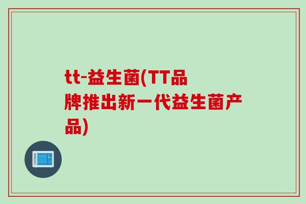 tt-益生菌(TT品牌推出新一代益生菌产品) tt-益生菌(TT品牌推出新一代益生菌产品)