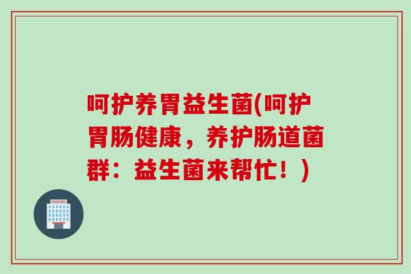 呵护养胃益生菌(呵护健康，养护肠道菌群：益生菌来帮忙！)