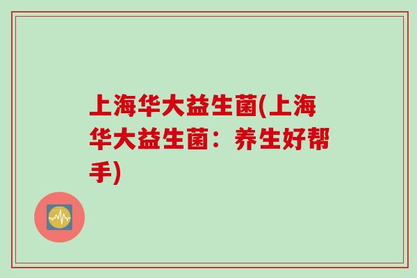 上海华大益生菌(上海华大益生菌：养生好帮手)