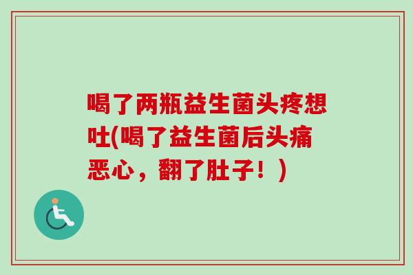 喝了两瓶益生菌头疼想吐(喝了益生菌后头痛恶心，翻了肚子！)