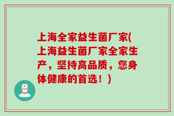 上海全家益生菌厂家(上海益生菌厂家全家生产，坚持高品质，您身体健康的首选！)