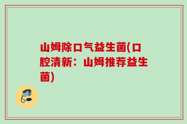 山姆除口气益生菌(口腔清新:山姆推荐益生菌) 山姆除口气益生菌(口腔清新:山姆推荐益生菌)