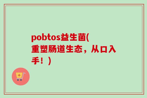pobtos益生菌(重塑肠道生态，从口入手！)