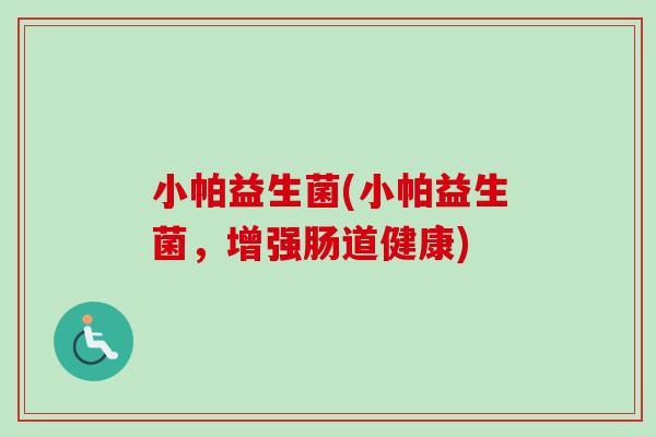 小帕益生菌(小帕益生菌，增强肠道健康)